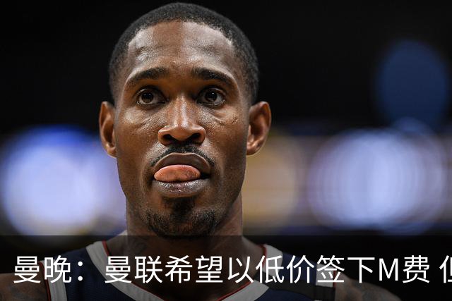 曼晚：曼联希望以低价签下M费 但热刺的加入可能会引发价格战